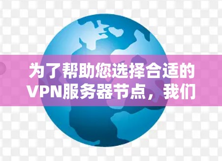 为了帮助您选择合适的VPN服务器节点，我们提供了以下详细信息，供您参考