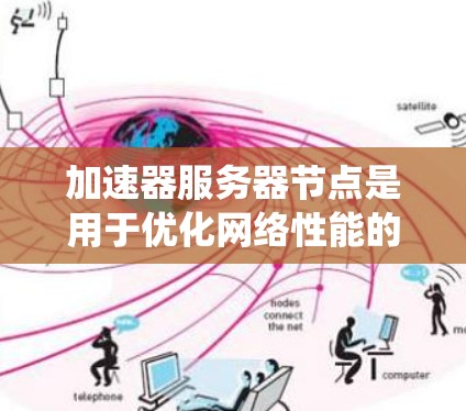 加速器服务器节点是用于优化网络性能的关键组件，通过反向代理、缓存和负载均衡等技术，显著提升系统的响应速度和处理能力。以下是对加速器服务器节点的详细分析和总结