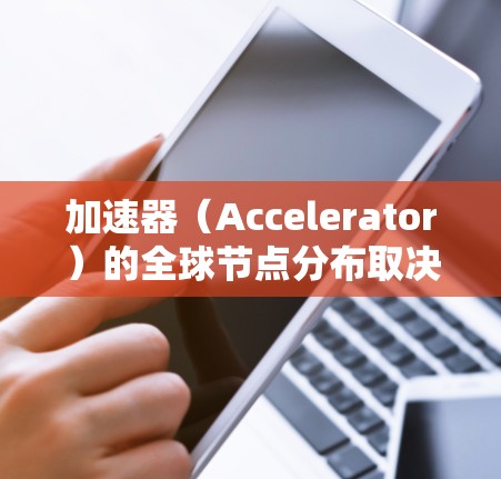 加速器（Accelerator）的全球节点分布取决于具体的加速器类型、应用场景以及部署策略。以下是一些常见的加速器类型及其全球分布的特点