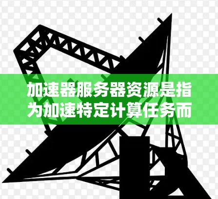 加速器服务器资源是指为加速特定计算任务而设计的高性能计算资源。这些资源通常由多个节点组成，每个节点提供不同的计算能力和存储能力，以支持大规模并行计算和数据处理任务。以下是加速器服务器资源的详细分析