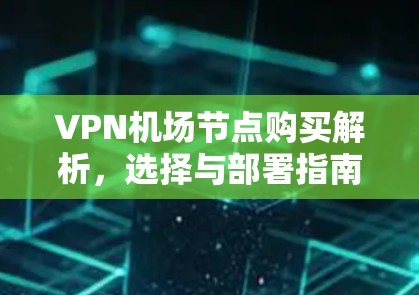 VPN机场节点购买解析，选择与部署指南
