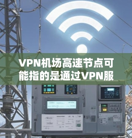 VPN机场高速节点可能指的是通过VPN服务提供的高速节点，通常用于机场或移动网络环境下的优化服务。以下是一些可能的解释和相关信息