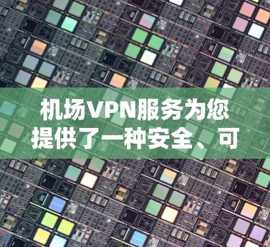 机场VPN服务为您提供了一种安全、可靠的网络连接解决方案，无论您身处何地，都能享受高质量的网络体验。以下是机场VPN服务的详细介绍和建议