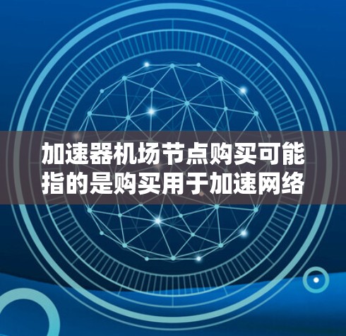 加速器机场节点购买可能指的是购买用于加速网络流量的设备或服务。根据您的具体需求，以下是一些可能的解释和建议