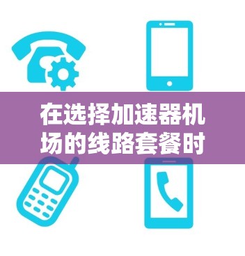 在选择加速器机场的线路套餐时，以下是一些建议和步骤，可以帮助您做出明智的决定