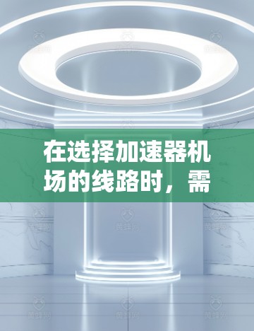 在选择加速器机场的线路时，需要综合考虑多个关键因素，以确保设计的安全性、效率和可行性。以下是对这些因素的详细分析和总结