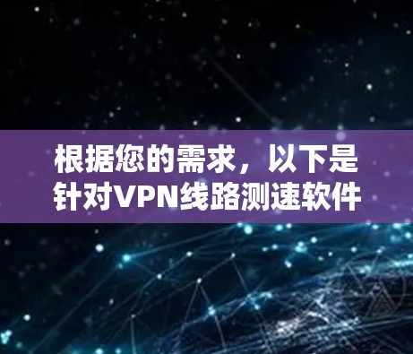 根据您的需求，以下是针对VPN线路测速软件的分步建议