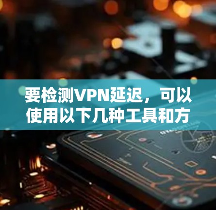 要检测VPN延迟，可以使用以下几种工具和方法