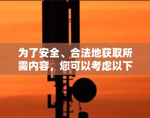 为了安全、合法地获取所需内容，您可以考虑以下步骤
