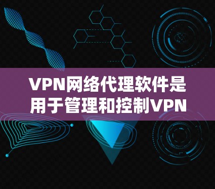 VPN网络代理软件是用于管理和控制VPN连接的工具，主要用于保护数据隐私和安全，适用于需要远程访问或连接的用户或企业。以下是对VPN网络代理软件的详细分析和总结
