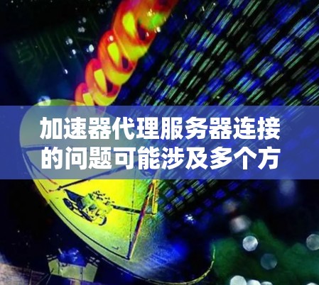 加速器代理服务器连接的问题可能涉及多个方面，以下是一些可能的解决步骤