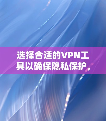 选择合适的VPN工具以确保隐私保护，可以根据以下几个关键因素来做决策