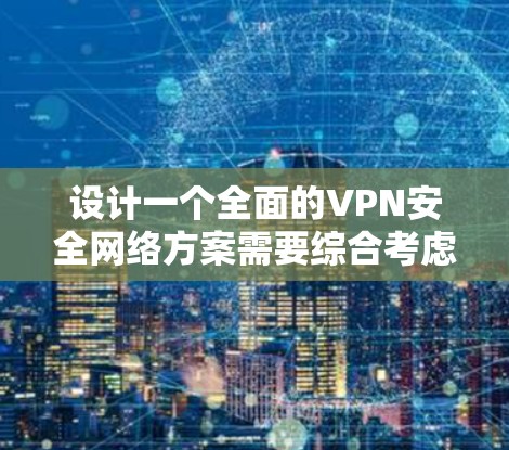 设计一个全面的VPN安全网络方案需要综合考虑多个关键因素，确保数据传输的安全性和隐私性。以下是一个结构化的方案，涵盖了主要的安全措施