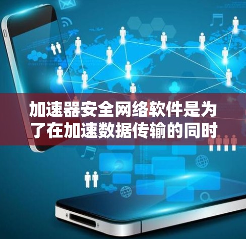 加速器安全网络软件是为了在加速数据传输的同时，确保数据的安全性而设计的。以下是对该软件的详细分析和总结