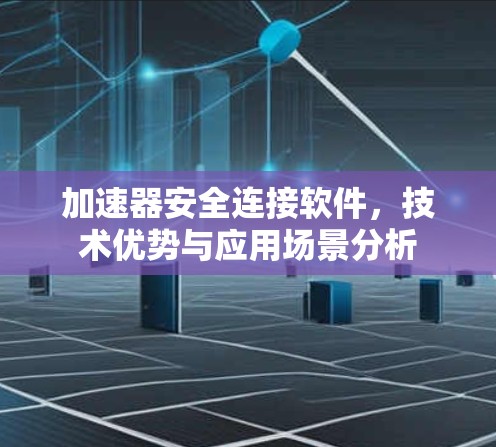 加速器安全连接软件，技术优势与应用场景分析