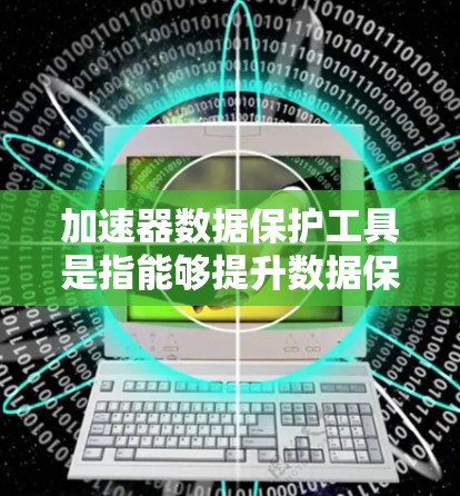加速器数据保护工具是指能够提升数据保护效率和安全性的技术或解决方案，帮助企业更高效地管理和保护数据。以下是对加速器数据保护工具的详细分析
