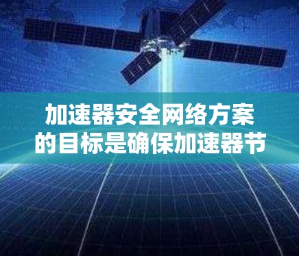 加速器安全网络方案的目标是确保加速器节点之间的通信和数据传输过程中的安全性，防止数据泄露、未经授权的访问以及潜在的网络攻击。以下是一些关键的安全网络设计和实施方案
