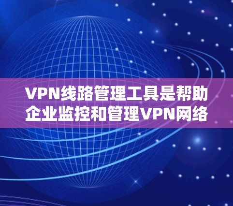 VPN线路管理工具是帮助企业监控和管理VPN网络的关键解决方案，确保安全、稳定和高效的连接。以下是选择和使用这些工具的关键点和总结
