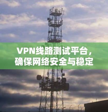 VPN线路测试平台，确保网络安全与稳定
