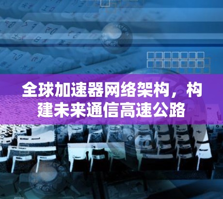 全球加速器网络架构，构建未来通信高速公路