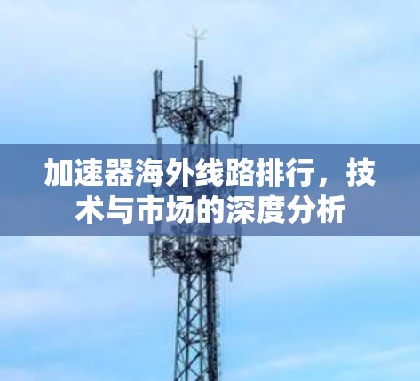 加速器海外线路排行，技术与市场的深度分析