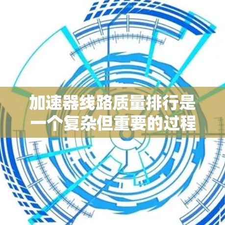 加速器线路质量排行是一个复杂但重要的过程，确保每个关键部件都符合设计要求和性能标准。以下是一个详细的步骤指南，帮助您有效管理和评估加速器线路的质量