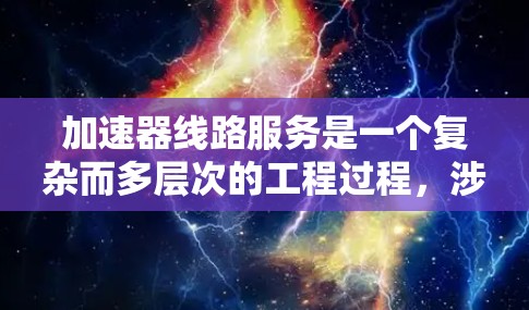 加速器线路服务是一个复杂而多层次的工程过程，涉及从设计到制造、维护再到技术支持的多个环节。以下是对该服务的详细分析和总结
