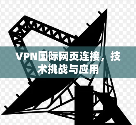 VPN国际网页连接，技术挑战与应用
