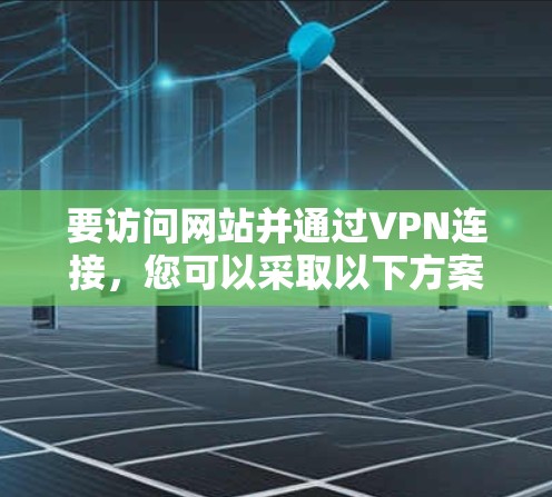 要访问网站并通过VPN连接，您可以采取以下方案