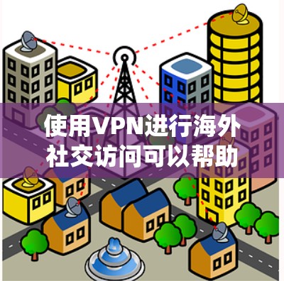 使用VPN进行海外社交访问可以帮助用户绕过网络限制，访问国内的社交媒体和服务。以下是详细的步骤和注意事项