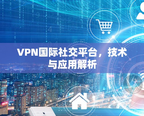VPN国际社交平台，技术与应用解析