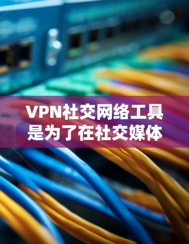 VPN社交网络工具是为了在社交媒体和网络环境中提供安全、隐私保护和便捷性的解决方案。以下是一些关键点和推荐，帮助您选择合适的工具