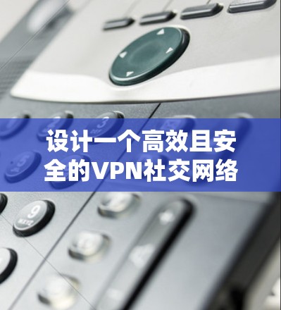 设计一个高效且安全的VPN社交网络方案需要综合考虑多个方面。以下是对该方案的详细分析和步骤指南