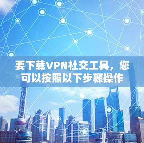 要下载VPN社交工具，您可以按照以下步骤操作