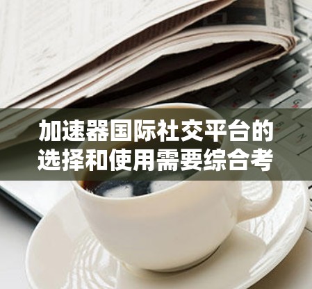 加速器国际社交平台的选择和使用需要综合考虑多个因素，以确保社区的有效运营和成员的满意度。以下是对用户提及平台的分析和建议