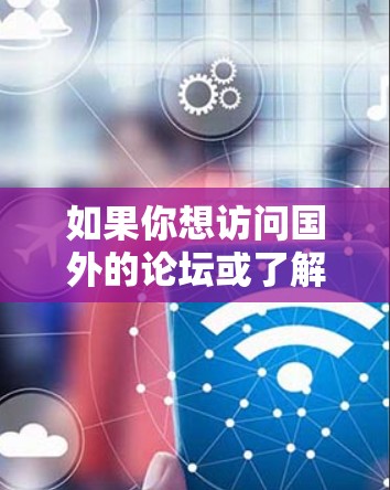 如果你想访问国外的论坛或了解加速器相关的国外讨论，可以按照以下步骤操作