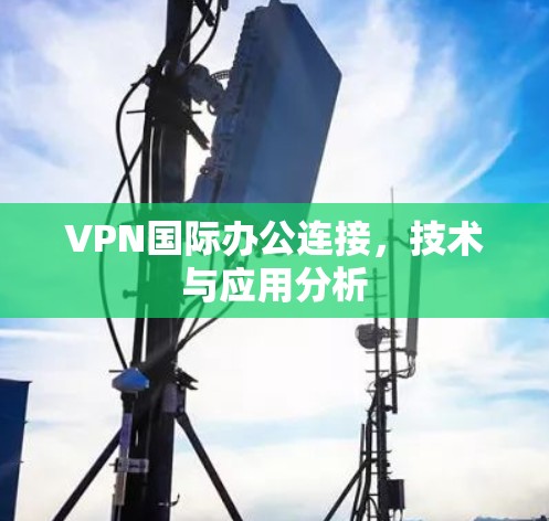 VPN国际办公连接，技术与应用分析