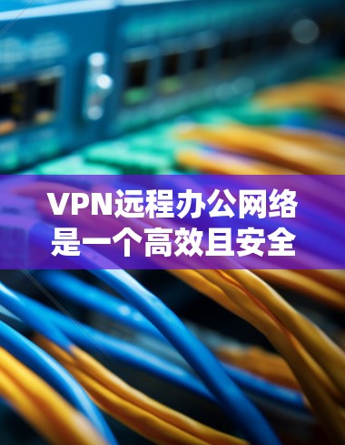 VPN远程办公网络是一个高效且安全的解决方案，适用于支持远程办公的企业。以下是对VPN远程办公网络的详细分析和总结