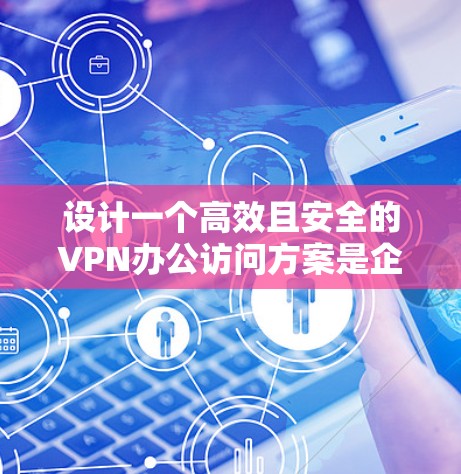 设计一个高效且安全的VPN办公访问方案是企业IT管理的关键环节。以下是一个分步骤的方案总结