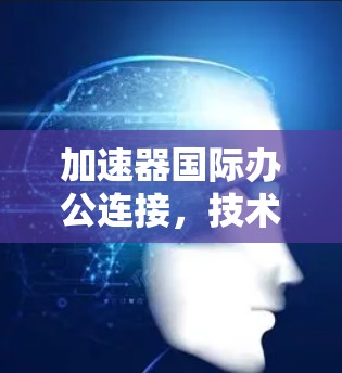 加速器国际办公连接，技术与挑战