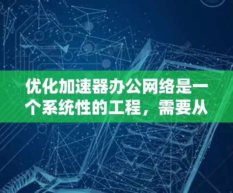 优化加速器办公网络是一个系统性的工程，需要从多个维度进行全面分析和实施。以下是一个有条理的优化步骤指南