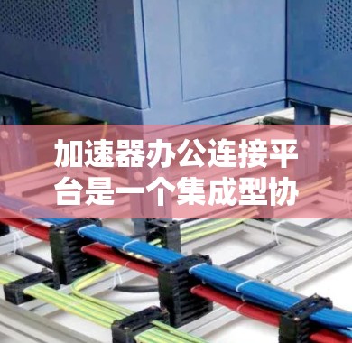加速器办公连接平台是一个集成型协作工具，旨在提升团队协作效率和办公体验。以下是对该平台的详细分析