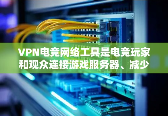 VPN电竞网络工具是电竞玩家和观众连接游戏服务器、减少延迟、保护隐私的有效资源。以下是关于VPN电竞网络工具的详细总结