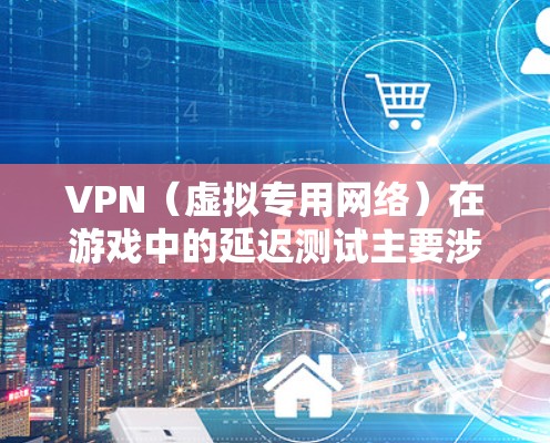 VPN（虚拟专用网络）在游戏中的延迟测试主要涉及以下几个方面