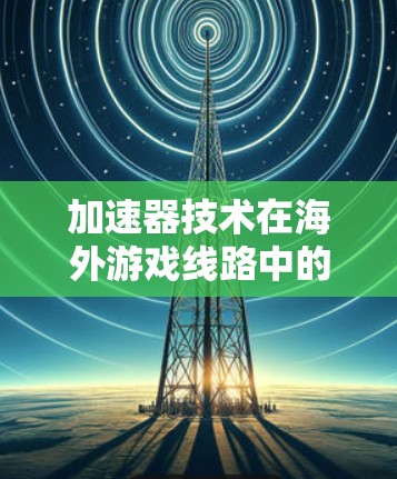 加速器技术在海外游戏线路中的应用与挑战