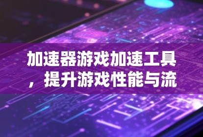 加速器游戏加速工具，提升游戏性能与流畅度
