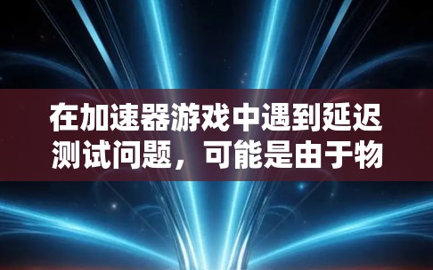 在加速器游戏中遇到延迟测试问题，可能是由于物理计算和渲染竞争资源导致的。以下是逐步解决问题的建议