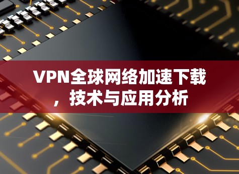 VPN全球网络加速下载，技术与应用分析