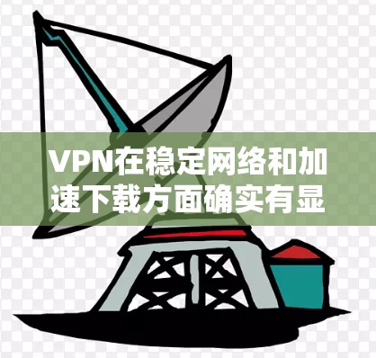 VPN在稳定网络和加速下载方面确实有显著的作用，以下是详细的分析