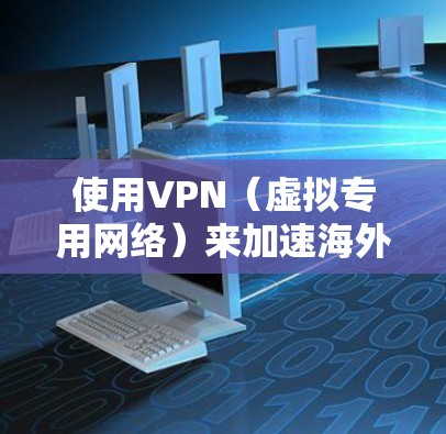 使用VPN（虚拟专用网络）来加速海外网络下载，可以通过以下方法实现